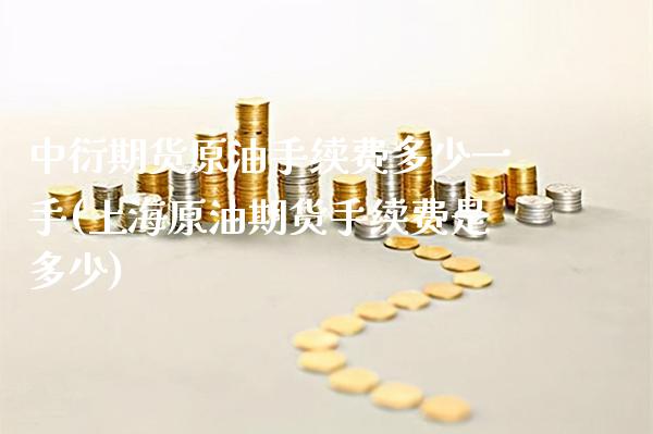 中衍期货原油手续费多少一手(上海原油期货手续费是多少)