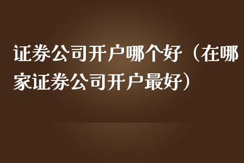 证券公司开户哪个好（在哪家证券公司开户最好）_https://www.boyangwujin.com_黄金期货_第1张