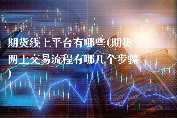 期货线上平台有哪些(期货网上交易流程有哪几个步骤)