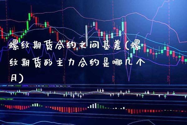 螺纹期货合约之间基差(螺纹期货的主力合约是哪几个月)
