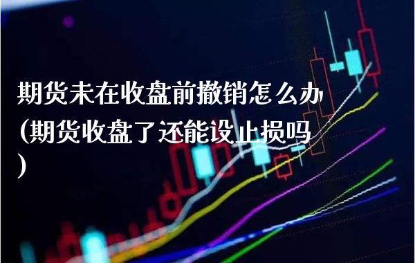 期货未在收盘前撤销怎么办(期货收盘了还能设止损吗)_https://www.boyangwujin.com_恒生指数_第1张