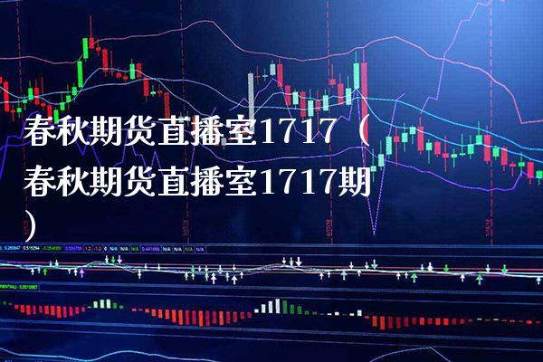 春秋期货直播室1717（春秋期货直播室1717期）_https://www.boyangwujin.com_道指期货_第1张