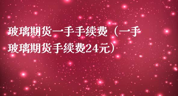玻璃期货一手手续费（一手玻璃期货手续费24元）