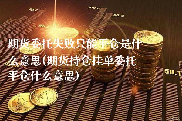 期货委托失败只能平仓是什么意思(期货持仓挂单委托平仓什么意思)