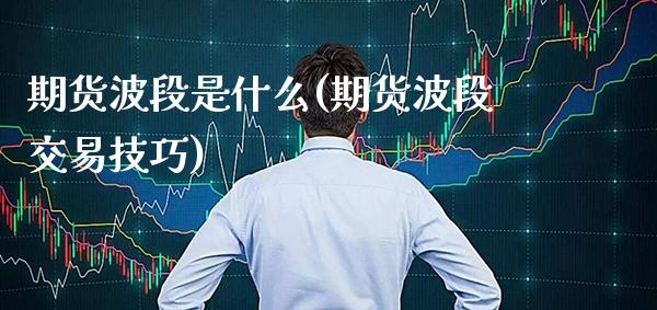 期货波段是什么(期货波段交易技巧)