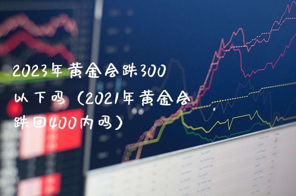 2023年黄金会跌300以下吗（2021年黄金会跌回400内吗）_https://www.boyangwujin.com_期货直播间_第1张