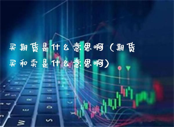 买期货是什么意思啊（期货买和卖是什么意思啊）_https://www.boyangwujin.com_期货直播间_第1张