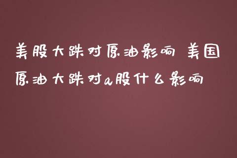 美股大跌对原油影响 美国原油大跌对a股什么影响_https://www.boyangwujin.com_原油期货_第1张