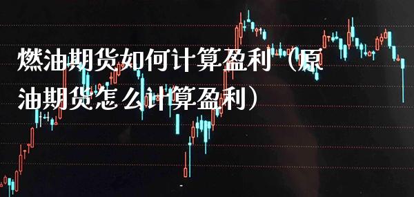 燃油期货如何计算盈利（原油期货怎么计算盈利）_https://www.boyangwujin.com_期货直播间_第1张