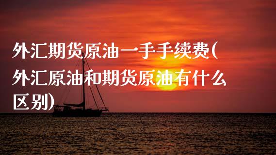 外汇期货原油一手手续费(外汇原油和期货原油有什么区别)_https://www.boyangwujin.com_期货直播间_第1张