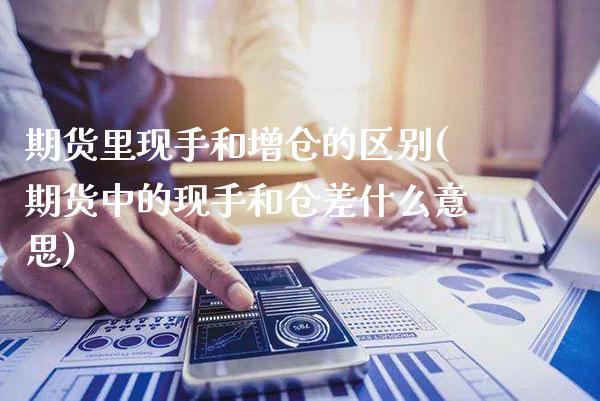 期货里现手和增仓的区别(期货中的现手和仓差什么意思)
