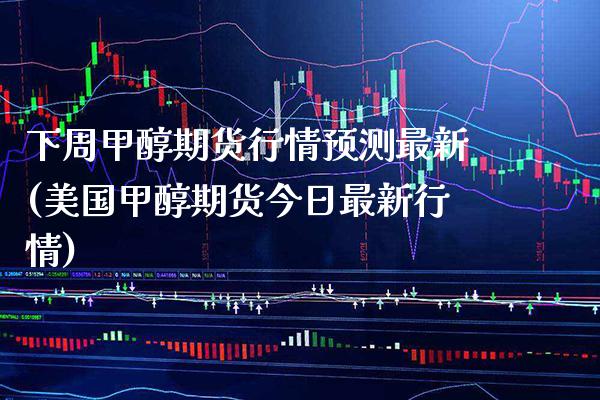 下周甲醇期货行情预测最新(美国甲醇期货今日最新行情)_https://www.boyangwujin.com_黄金期货_第1张