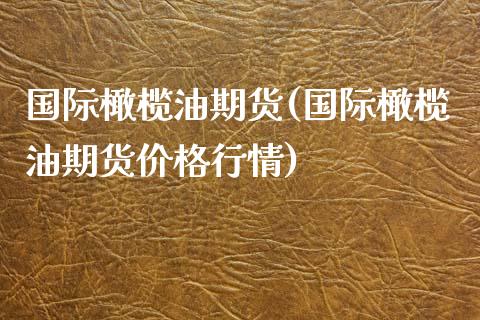 国际橄榄油期货(国际橄榄油期货价格行情)
