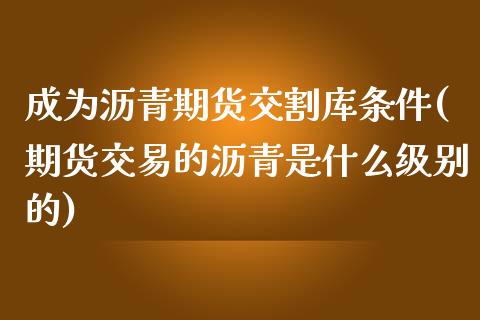 成为沥青期货交割库条件(期货交易的沥青是什么级别的)_https://www.boyangwujin.com_恒生指数_第1张