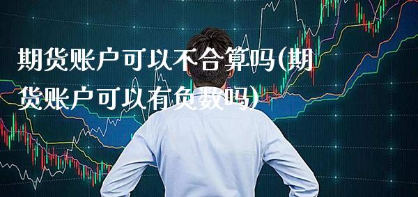 期货账户可以不合算吗(期货账户可以有负数吗)_https://www.boyangwujin.com_期货直播间_第1张