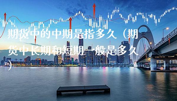 期货中的中期是指多久（期货中长期和短期一般是多久）_https://www.boyangwujin.com_期货直播间_第1张