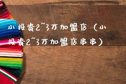 小投资2~3万加盟店（小投资2~3万加盟店串串）_https://www.boyangwujin.com_期货直播间_第1张