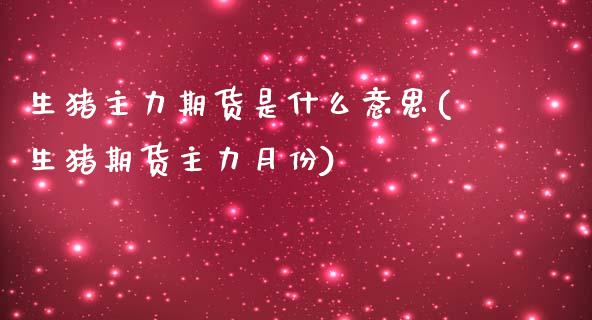 生猪主力期货是什么意思(生猪期货主力月份)