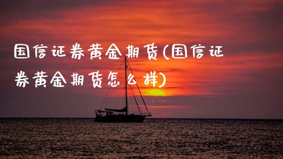 国信证券黄金期货(国信证券黄金期货怎么样)_https://www.boyangwujin.com_期货直播间_第1张