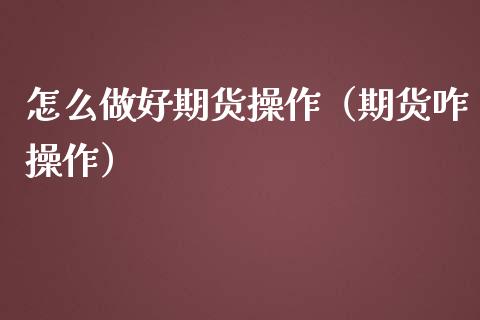 怎么做好期货操作（期货咋操作）_https://www.boyangwujin.com_期货直播间_第1张