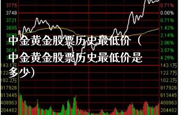 中金黄金股票历史最低价（中金黄金股票历史最低价是多少）_https://www.boyangwujin.com_黄金期货_第1张