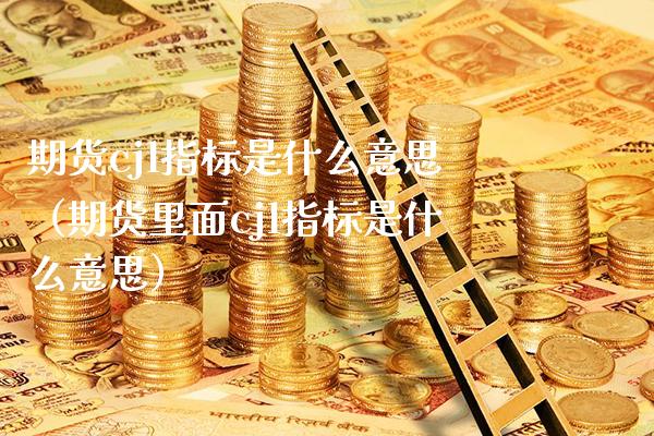 期货cjl指标是什么意思（期货里面cjl指标是什么意思）