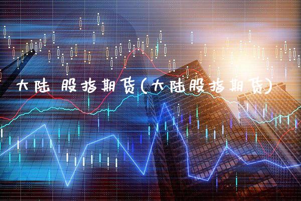 大陆 股指期货(大陆股指期货)_https://www.boyangwujin.com_期货直播间_第1张
