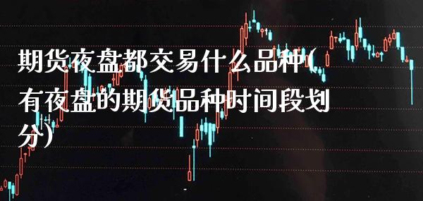 期货夜盘都交易什么品种(有夜盘的期货品种时间段划分)_https://www.boyangwujin.com_期货直播间_第1张