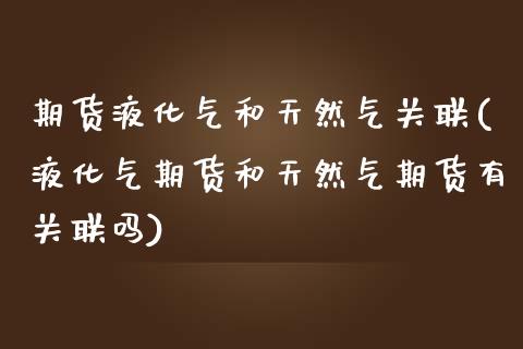 期货液化气和天然气关联(液化气期货和天然气期货有关联吗)