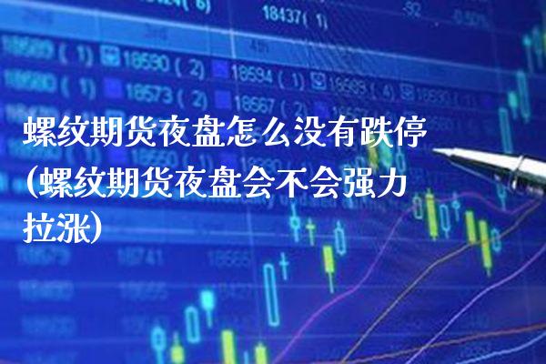 螺纹期货夜盘怎么没有跌停(螺纹期货夜盘会不会强力拉涨)_https://www.boyangwujin.com_期货开户_第1张