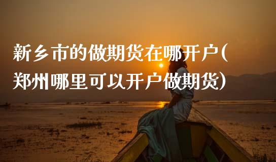 新乡市的做期货在哪开户(郑州哪里可以开户做期货)_https://www.boyangwujin.com_期货直播间_第1张