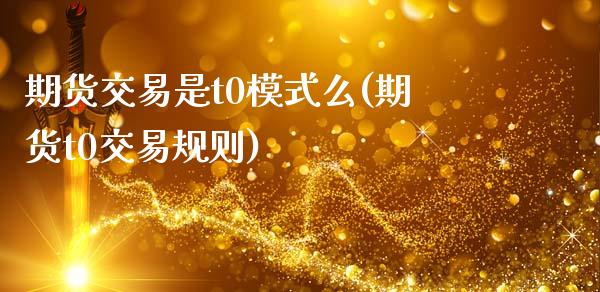 期货交易是t0模式么(期货t0交易规则)