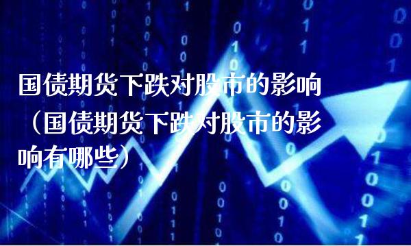 国债期货下跌对股市的影响（国债期货下跌对股市的影响有哪些）