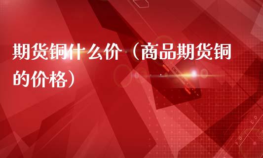期货铜什么价（商品期货铜的价格）_https://www.boyangwujin.com_黄金期货_第1张