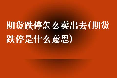 期货跌停怎么卖出去(期货跌停是什么意思)_https://www.boyangwujin.com_期货开户_第1张