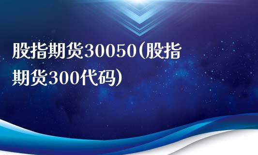 股指期货30050(股指期货300代码)_https://www.boyangwujin.com_期货开户_第1张