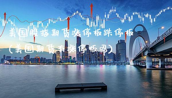 美国股指期货涨停板跌停板(美国期货有涨停板吗)_https://www.boyangwujin.com_期货直播间_第1张