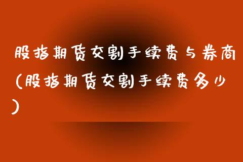 股指期货交割手续费与券商(股指期货交割手续费多少)