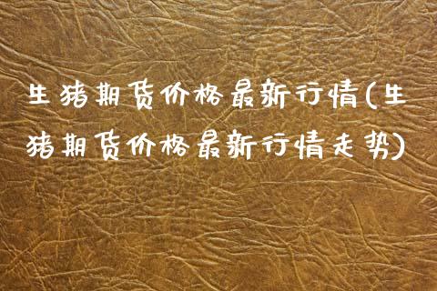 生猪期货价格最新行情(生猪期货价格最新行情走势)_https://www.boyangwujin.com_黄金期货_第1张