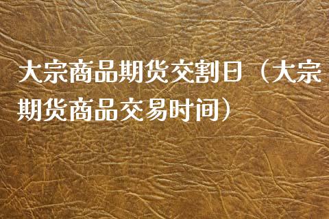 大宗商品期货交割日（大宗期货商品交易时间）_https://www.boyangwujin.com_期货直播间_第1张
