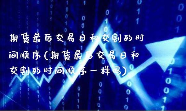 期货最后交易日和交割的时间顺序(期货最后交易日和交割的时间顺序一样吗)_https://www.boyangwujin.com_道指期货_第1张