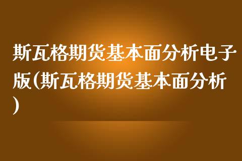 斯瓦格期货基本面分析电子版(斯瓦格期货基本面分析)