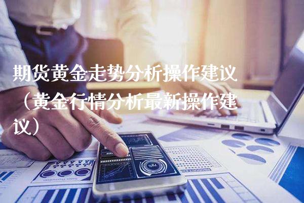 期货黄金走势分析操作建议（黄金行情分析最新操作建议）_https://www.boyangwujin.com_期货直播间_第1张