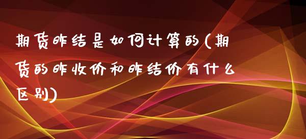期货昨结是如何计算的(期货的昨收价和昨结价有什么区别)_https://www.boyangwujin.com_内盘期货_第1张
