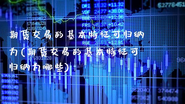 期货交易的基本特征可归纳为(期货交易的基本特征可归纳为哪些)_https://www.boyangwujin.com_期货直播间_第1张