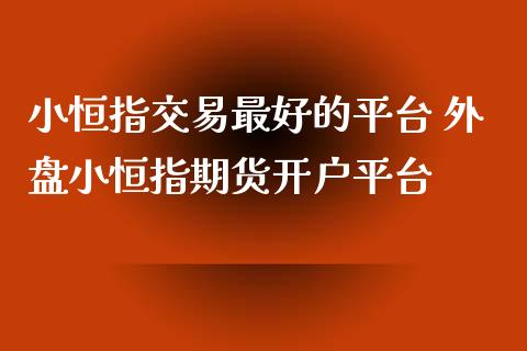 小恒指交易最好的平台 外盘小恒指期货开户平台