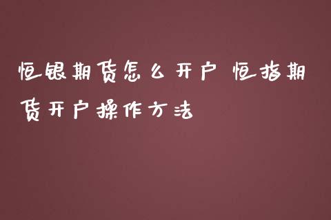 恒银期货怎么开户 恒指期货开户操作方法_https://www.boyangwujin.com_期货直播间_第1张