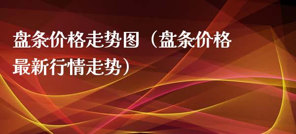 盘条价格走势图（盘条价格最新行情走势）