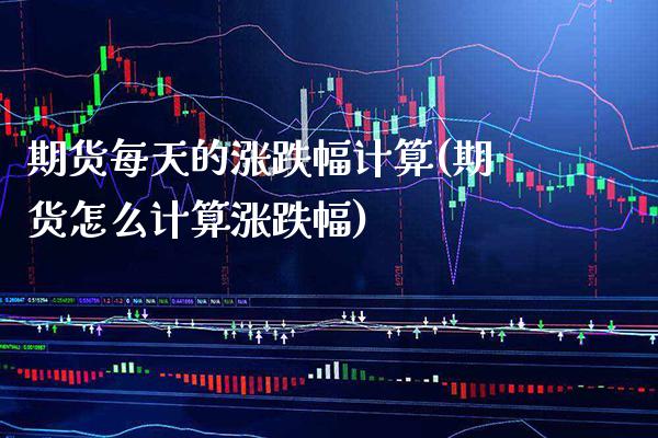 期货每天的涨跌幅计算(期货怎么计算涨跌幅)