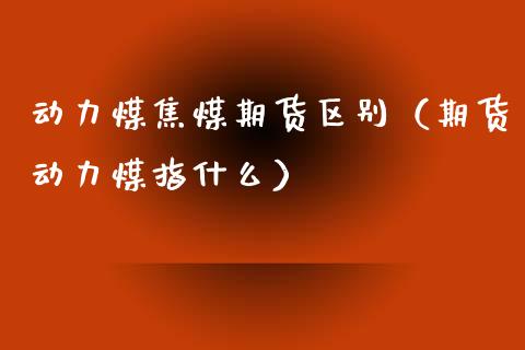 动力煤焦煤期货区别（期货动力煤指什么）_https://www.boyangwujin.com_期货直播间_第1张